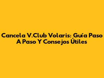 Cancela V.Club Volaris: Guía Paso A Paso Y Consejos Útiles
