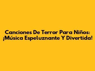 Canciones De Terror Para Niños: ¡Música Espeluznante Y Divertida!