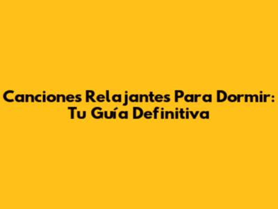Canciones Relajantes Para Dormir: Tu Guía Definitiva