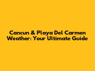 Cancun & Playa Del Carmen Weather: Your Ultimate Guide