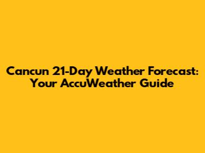 Cancun 21-Day Weather Forecast: Your AccuWeather Guide