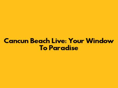 Cancun Beach Live: Your Window To Paradise