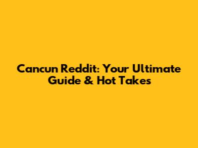 Cancun Reddit: Your Ultimate Guide & Hot Takes