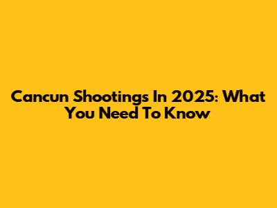Cancun Shootings In 2025: What You Need To Know