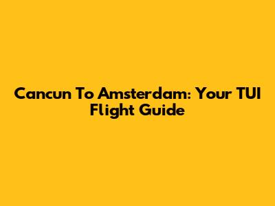 Cancun To Amsterdam: Your TUI Flight Guide