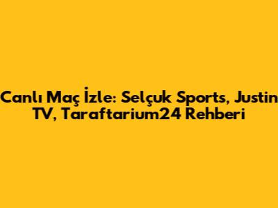Canlı Maç İzle: Selçuk Sports, Justin TV, Taraftarium24 Rehberi