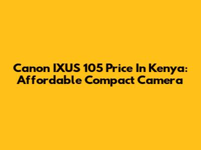 Canon IXUS 105 Price In Kenya: Affordable Compact Camera