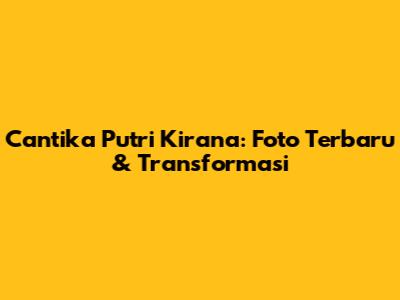 Cantika Putri Kirana: Foto Terbaru & Transformasi