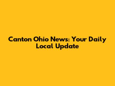 Canton Ohio News: Your Daily Local Update