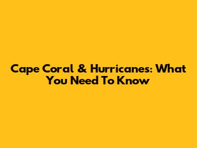 Cape Coral & Hurricanes: What You Need To Know