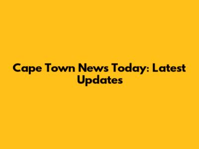 Cape Town News Today: Latest Updates