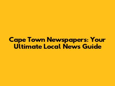 Cape Town Newspapers: Your Ultimate Local News Guide