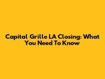 Capital Grille LA Closing: What You Need To Know