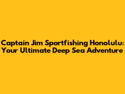 Captain Jim Sportfishing Honolulu: Your Ultimate Deep Sea Adventure