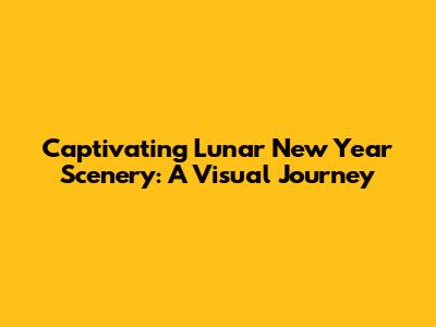 Captivating Lunar New Year Scenery: A Visual Journey