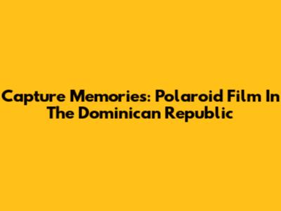Capture Memories: Polaroid Film In The Dominican Republic