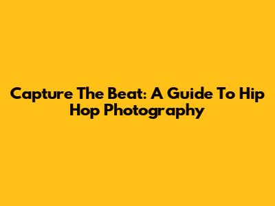 Capture The Beat: A Guide To Hip Hop Photography