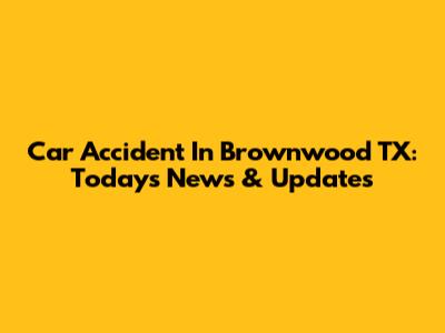 Car Accident In Brownwood TX: Today's News & Updates