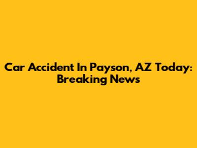 Car Accident In Payson, AZ Today: Breaking News
