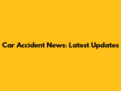 Car Accident News: Latest Updates