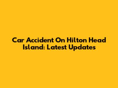 Car Accident On Hilton Head Island: Latest Updates