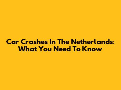Car Crashes In The Netherlands: What You Need To Know