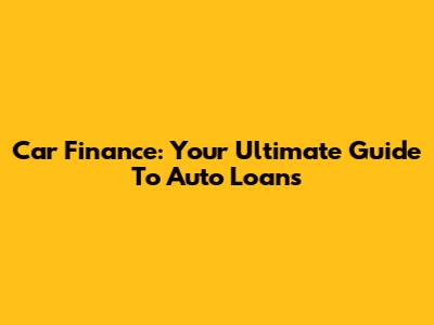 Car Finance: Your Ultimate Guide To Auto Loans