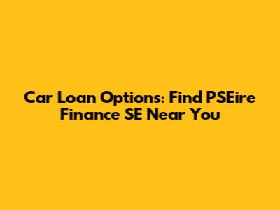 Car Loan Options: Find PSEire Finance SE Near You