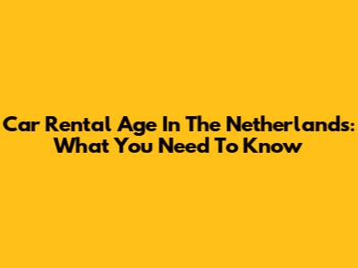Car Rental Age In The Netherlands: What You Need To Know