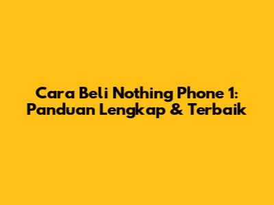 Cara Beli Nothing Phone 1: Panduan Lengkap & Terbaik