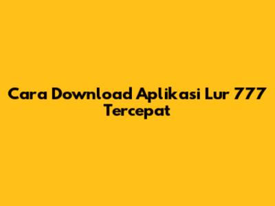 Cara Download Aplikasi Lur 777 Tercepat