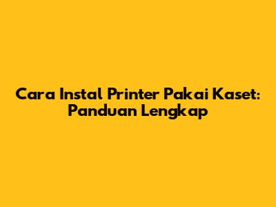 Cara Instal Printer Pakai Kaset: Panduan Lengkap