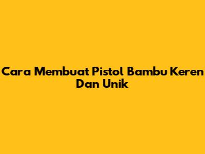 Cara Membuat Pistol Bambu Keren Dan Unik