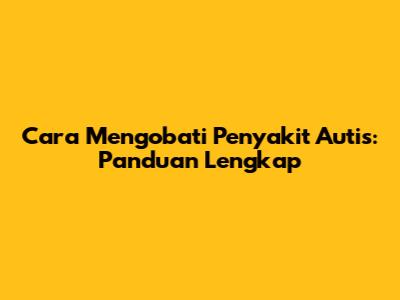 Cara Mengobati Penyakit Autis: Panduan Lengkap