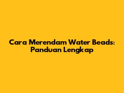 Cara Merendam Water Beads: Panduan Lengkap