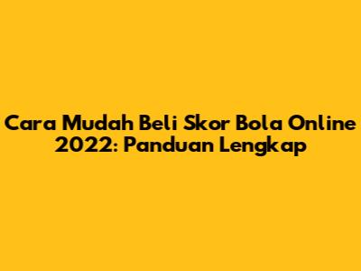 Cara Mudah Beli Skor Bola Online 2022: Panduan Lengkap
