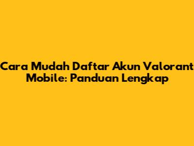 Cara Mudah Daftar Akun Valorant Mobile: Panduan Lengkap