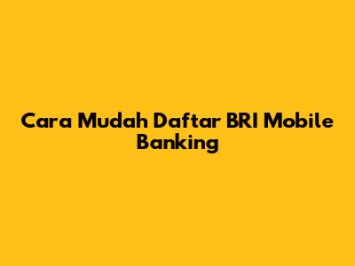 Cara Mudah Daftar BRI Mobile Banking