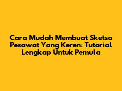 Cara Mudah Membuat Sketsa Pesawat Yang Keren: Tutorial Lengkap Untuk Pemula