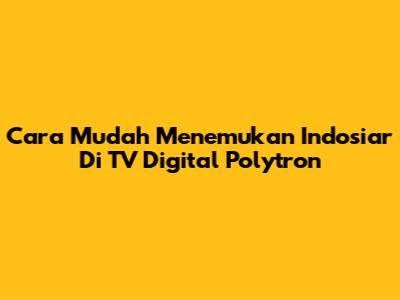 Cara Mudah Menemukan Indosiar Di TV Digital Polytron