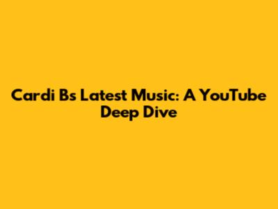 Cardi B's Latest Music: A YouTube Deep Dive