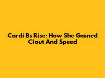 Cardi B's Rise: How She Gained Clout And Speed