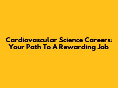 Cardiovascular Science Careers: Your Path To A Rewarding Job