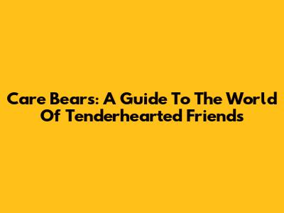 Care Bears: A Guide To The World Of Tenderhearted Friends