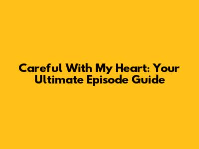 Careful With My Heart: Your Ultimate Episode Guide