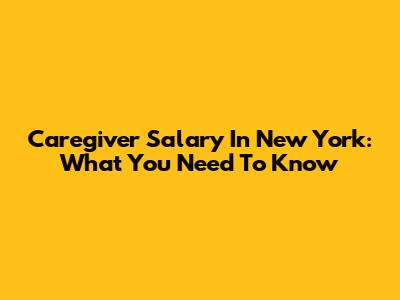 Caregiver Salary In New York: What You Need To Know