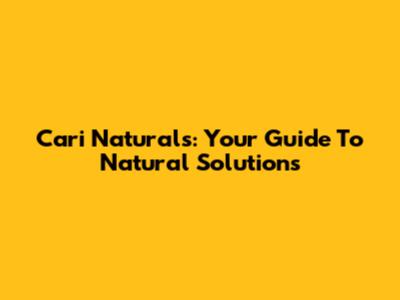 Cari Naturals: Your Guide To Natural Solutions