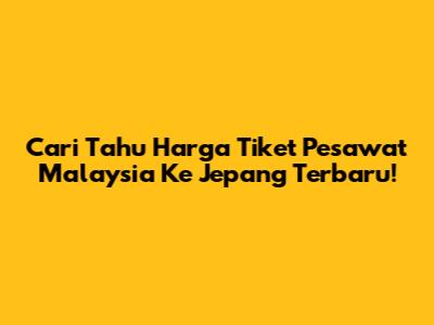 Cari Tahu Harga Tiket Pesawat Malaysia Ke Jepang Terbaru!