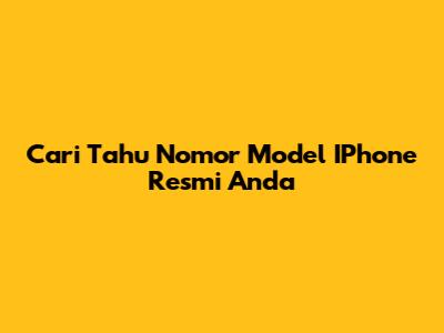 Cari Tahu Nomor Model IPhone Resmi Anda
