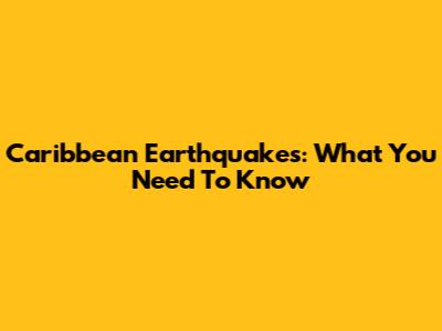 Caribbean Earthquakes: What You Need To Know